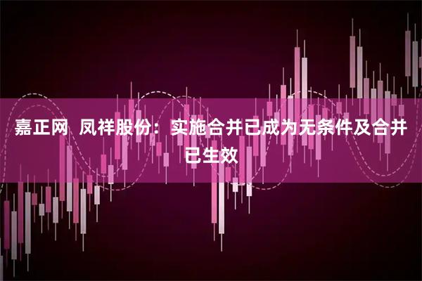 嘉正网  凤祥股份：实施合并已成为无条件及合并已生效
