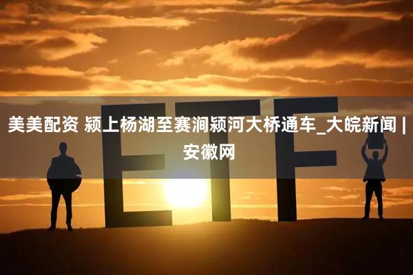 美美配资 颍上杨湖至赛涧颍河大桥通车_大皖新闻 | 安徽网