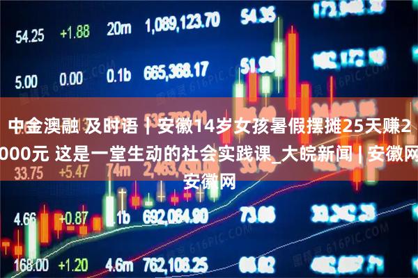 中金澳融 及时语｜安徽14岁女孩暑假摆摊25天赚2000元 这是一堂生动的社会实践课_大皖新闻 | 安徽网