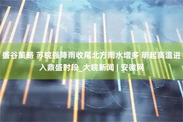 盛谷策略 苏皖强降雨收尾北方雨水增多 明起高温进入鼎盛时段_大皖新闻 | 安徽网