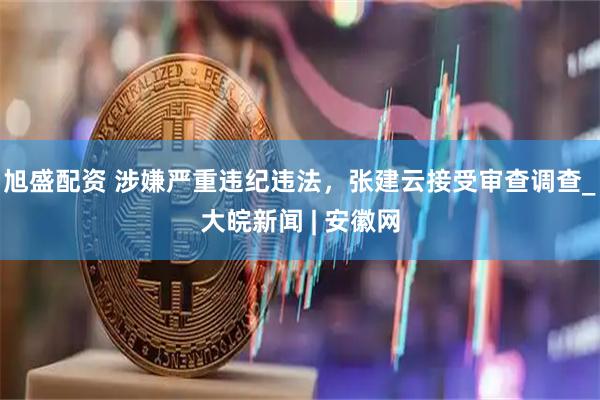 旭盛配资 涉嫌严重违纪违法，张建云接受审查调查_大皖新闻 | 安徽网