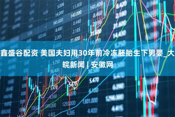 鑫盛谷配资 美国夫妇用30年前冷冻胚胎生下男婴_大皖新闻 | 安徽网