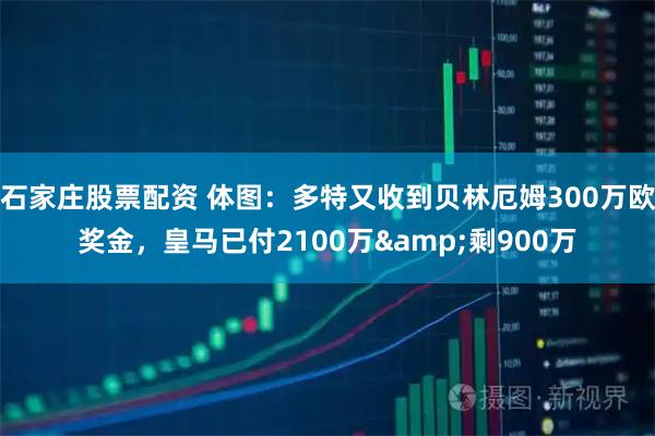 石家庄股票配资 体图：多特又收到贝林厄姆300万欧奖金，皇马已付2100万&剩900万