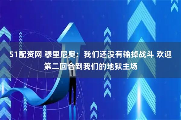 51配资网 穆里尼奥：我们还没有输掉战斗 欢迎第二回合到我们的地狱主场