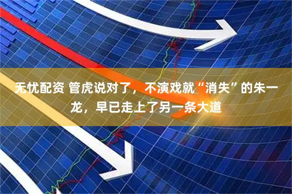 无忧配资 管虎说对了，不演戏就“消失”的朱一龙，早已走上了另一条大道