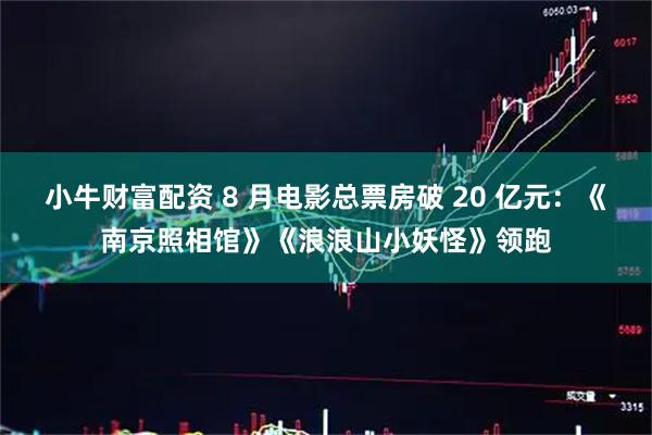 小牛财富配资 8 月电影总票房破 20 亿元：《南京照相馆》《浪浪山小妖怪》领跑