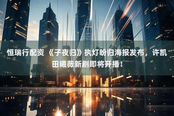 恒瑞行配资 《子夜归》执灯盼归海报发布，许凯田曦薇新剧即将开播！