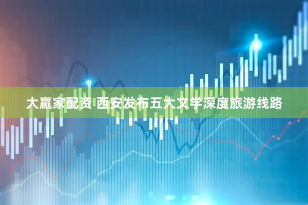 大赢家配资 西安发布五大文学深度旅游线路