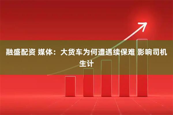 融盛配资 媒体：大货车为何遭遇续保难 影响司机生计