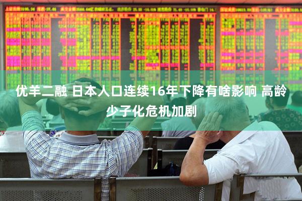 优羊二融 日本人口连续16年下降有啥影响 高龄少子化危机加剧