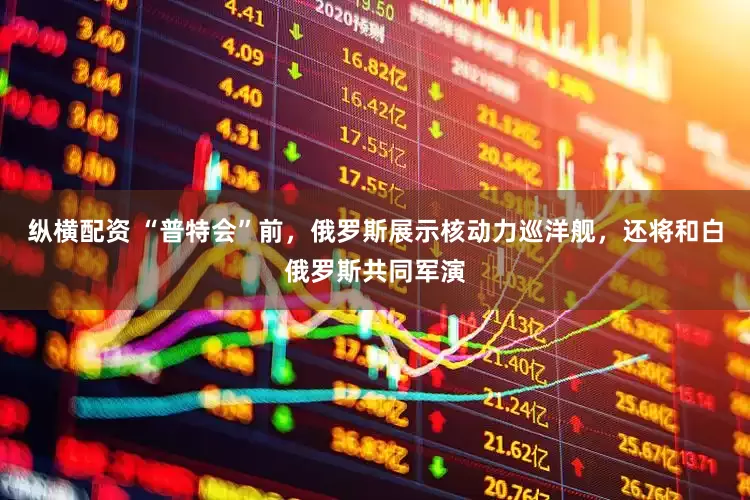 纵横配资 “普特会”前，俄罗斯展示核动力巡洋舰，还将和白俄罗斯共同军演