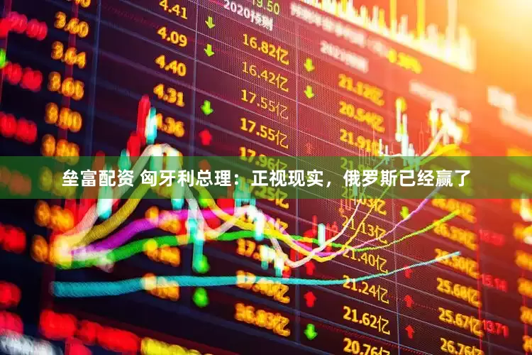 垒富配资 匈牙利总理：正视现实，俄罗斯已经赢了