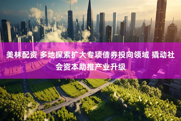 美林配资 多地探索扩大专项债券投向领域 撬动社会资本助推产业升级
