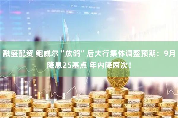 融盛配资 鲍威尔“放鸽”后大行集体调整预期：9月降息25基点 年内降两次！