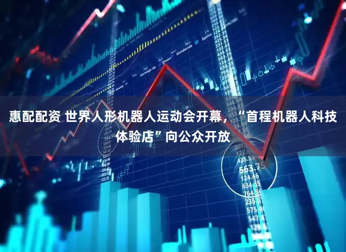 惠配配资 世界人形机器人运动会开幕，“首程机器人科技体验店”向公众开放