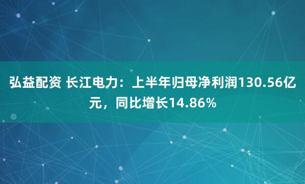 弘益配资 长江电力：上半年归母净利润130.56亿元，同比增长14.86%