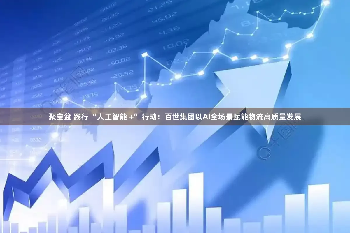 聚宝盆 践行 “人工智能 +” 行动：百世集团以AI全场景赋能物流高质量发展