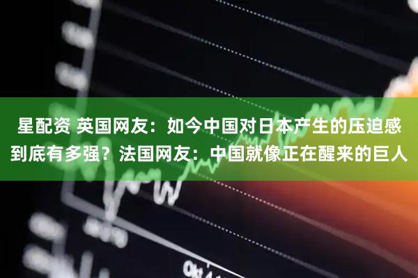 星配资 英国网友：如今中国对日本产生的压迫感到底有多强？法国网友：中国就像正在醒来的巨人
