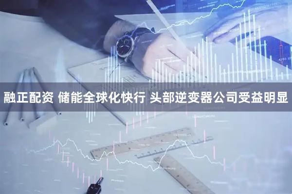 融正配资 储能全球化快行 头部逆变器公司受益明显