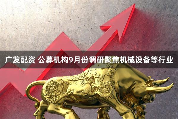 广发配资 公募机构9月份调研聚焦机械设备等行业