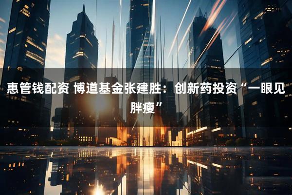 惠管钱配资 博道基金张建胜：创新药投资“一眼见胖瘦”