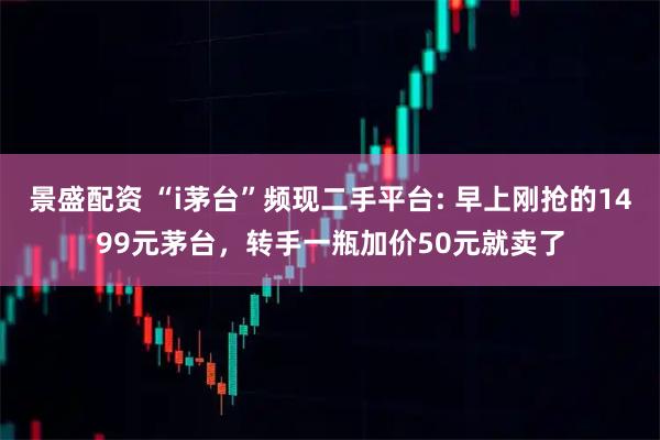 景盛配资 “i茅台”频现二手平台: 早上刚抢的1499元茅台，转手一瓶加价50元就卖了