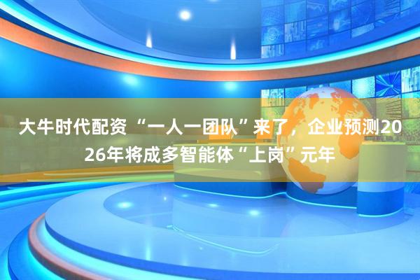 大牛时代配资 “一人一团队”来了，企业预测2026年将成多智能体“上岗”元年