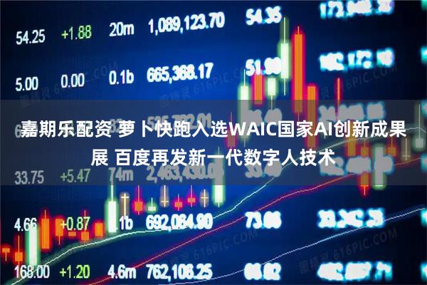 嘉期乐配资 萝卜快跑入选WAIC国家AI创新成果展 百度再发新一代数字人技术