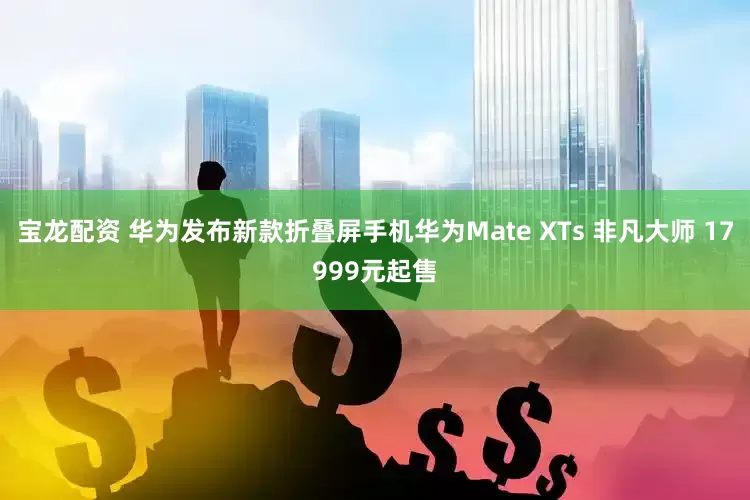 宝龙配资 华为发布新款折叠屏手机华为Mate XTs 非凡大师 17999元起售
