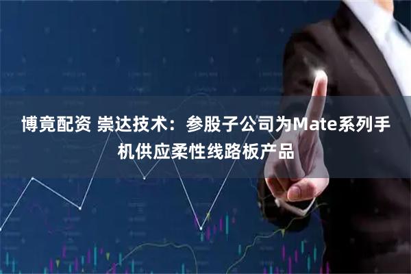博竟配资 崇达技术：参股子公司为Mate系列手机供应柔性线路板产品