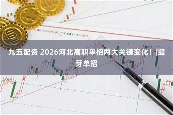 九五配资 2026河北高职单招两大关键变化！|题芽单招