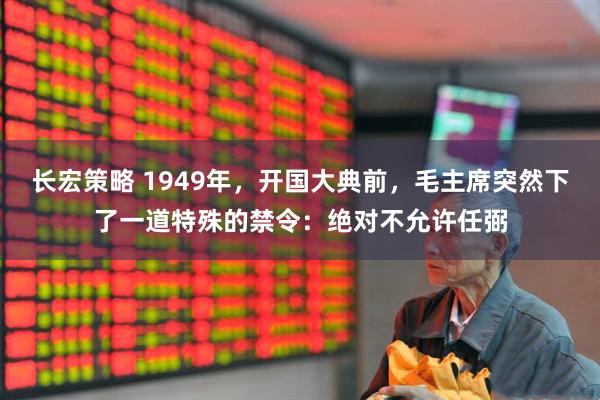 长宏策略 1949年，开国大典前，毛主席突然下了一道特殊的禁令：绝对不允许任弼