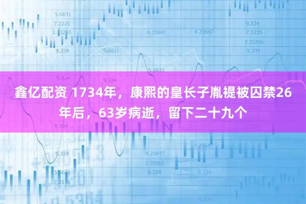 鑫亿配资 1734年，康熙的皇长子胤褆被囚禁26年后，63岁病逝，留下二十九个