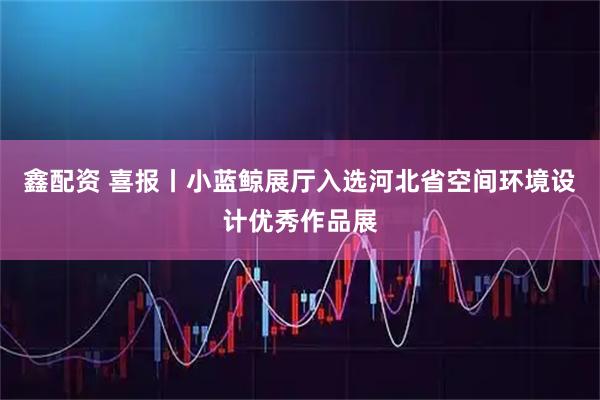 鑫配资 喜报丨小蓝鲸展厅入选河北省空间环境设计优秀作品展