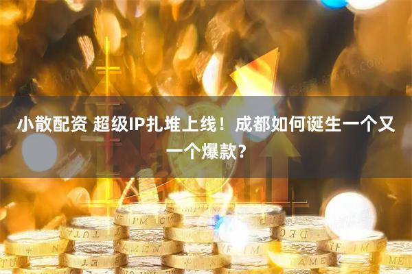 小散配资 超级IP扎堆上线！成都如何诞生一个又一个爆款？
