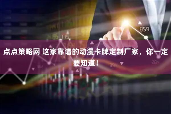 点点策略网 这家靠谱的动漫卡牌定制厂家，你一定要知道！